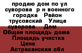 продаю дом по ул суворова  р-н военного городка › Район ­ трусовский › Улица ­ суворова  › Дом ­ 15 › Общая площадь дома ­ 59 › Площадь участка ­ 200 › Цена ­ 1 450 000 - Астраханская обл., Астрахань г. Недвижимость » Дома, коттеджи, дачи продажа   . Астраханская обл.,Астрахань г.